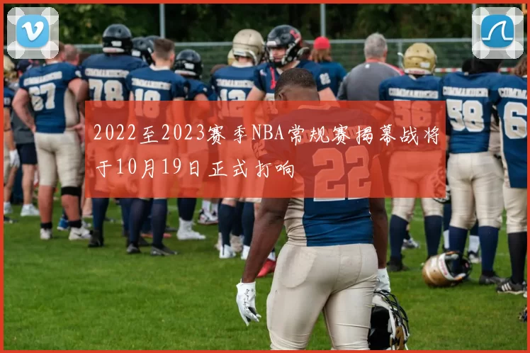 2022至2023赛季NBA常规赛揭幕战将于10月19日正式打响