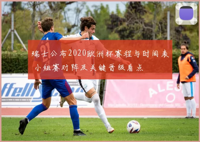 瑞士公布2020欧洲杯赛程与时间表 小组赛对阵及关键晋级看点