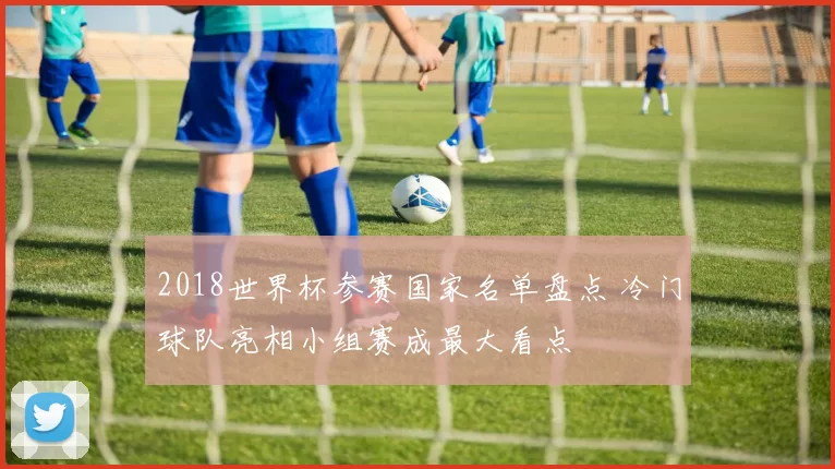 2018世界杯参赛国家名单盘点 冷门球队亮相小组赛成最大看点