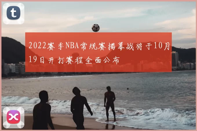 2022赛季NBA常规赛揭幕战将于10月19日开打赛程全面公布