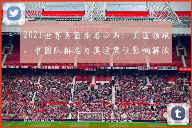 2021世界男篮排名公布：美国领跑，中国队排名与奥运席位影响解读