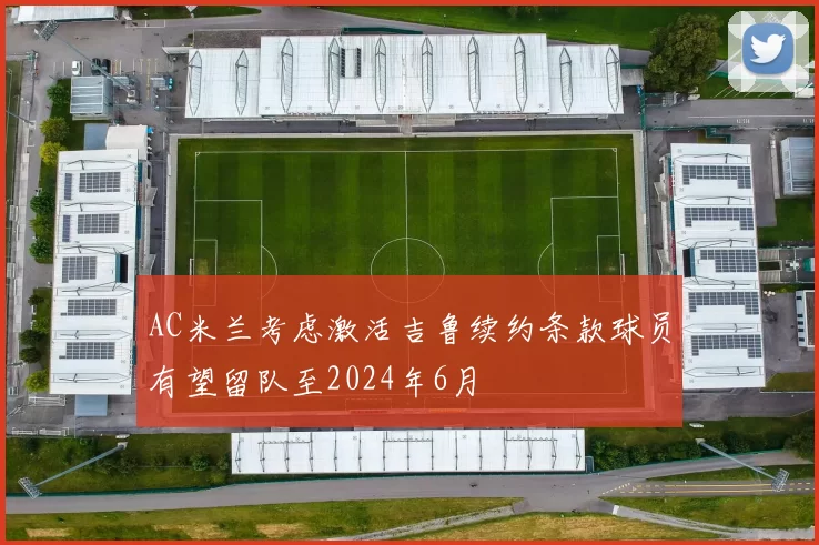 AC米兰考虑激活吉鲁续约条款球员有望留队至2024年6月