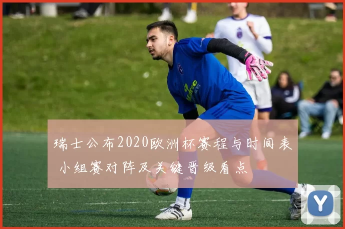 瑞士公布2020欧洲杯赛程与时间表 小组赛对阵及关键晋级看点