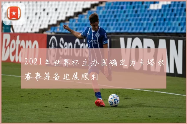 2021年世界杯主办国确定为卡塔尔赛事筹备进展顺利
