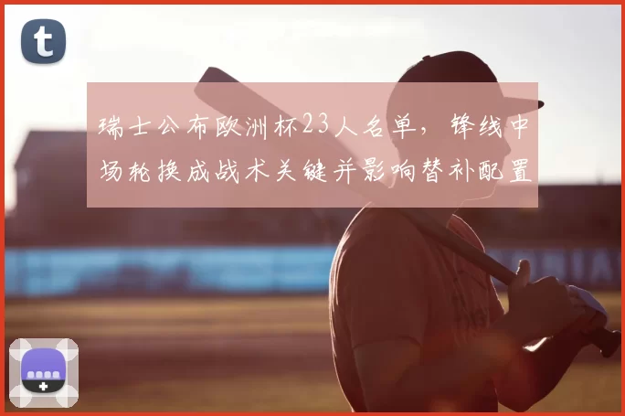 瑞士公布欧洲杯23人名单，锋线中场轮换成战术关键并影响替补配置