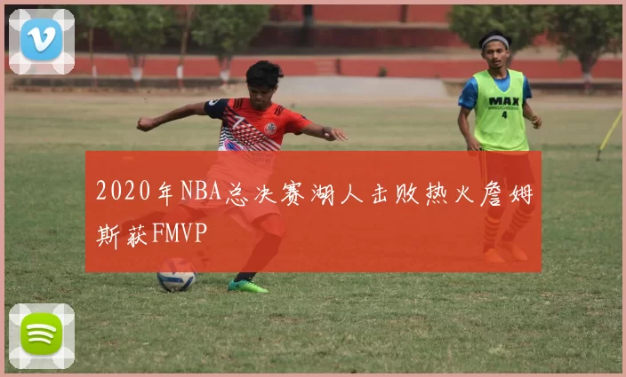 2020年NBA总决赛湖人击败热火詹姆斯获FMVP