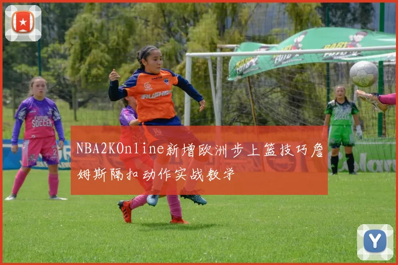 NBA2KOnline新增欧洲步上篮技巧詹姆斯隔扣动作实战教学