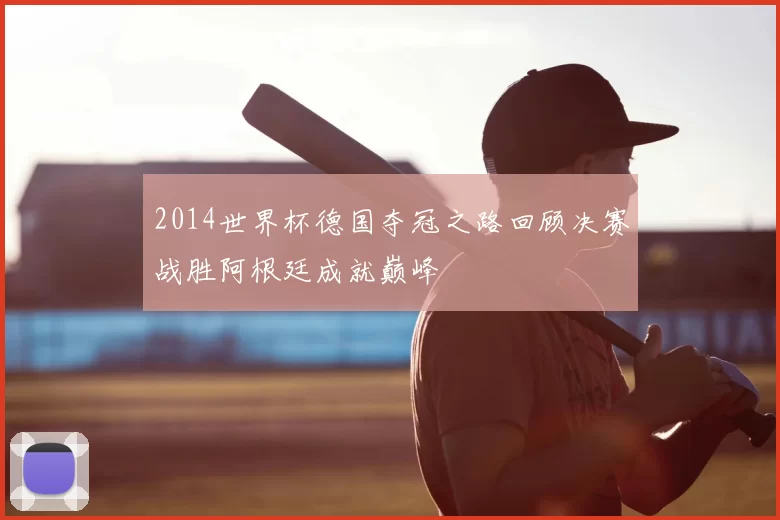 2014世界杯德国夺冠之路回顾决赛战胜阿根廷成就巅峰