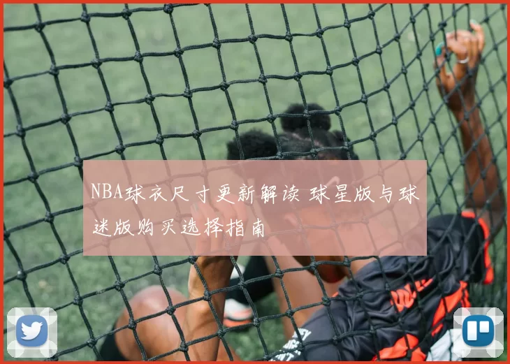 NBA球衣尺寸更新解读 球星版与球迷版购买选择指南