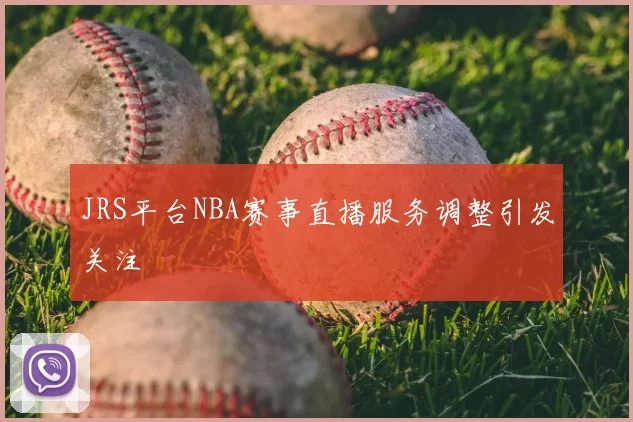 JRS平台NBA赛事直播服务调整引发关注