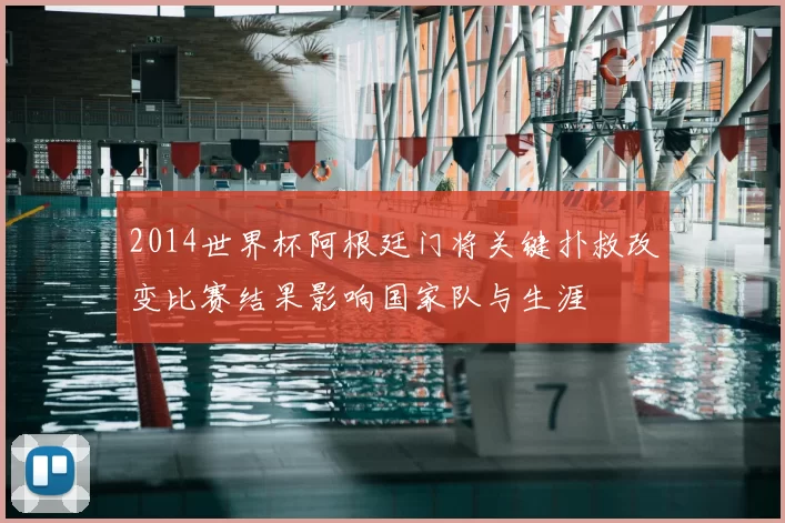 2014世界杯阿根廷门将关键扑救改变比赛结果影响国家队与生涯