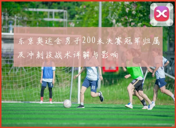东京奥运会男子200米决赛冠军归属及冲刺技战术详解与影响