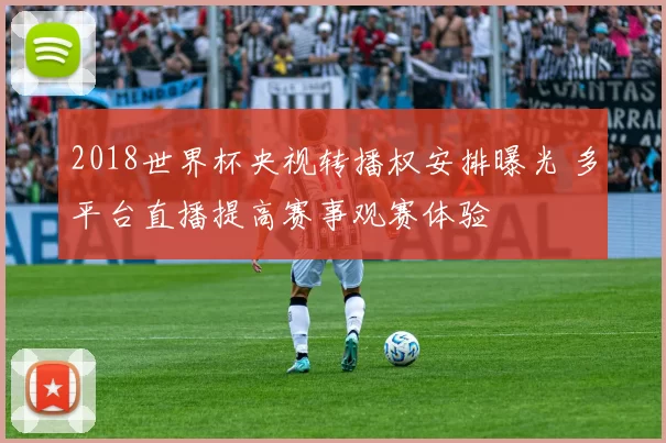 2018世界杯央视转播权安排曝光 多平台直播提高赛事观赛体验