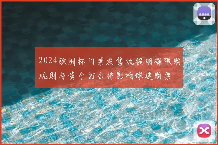 2024欧洲杯门票发售流程明确限购规则与黄牛打击将影响球迷购票