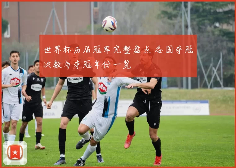 世界杯历届冠军完整盘点 各国夺冠次数与夺冠年份一览