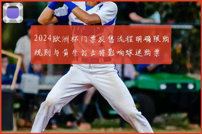 2024欧洲杯门票发售流程明确限购规则与黄牛打击将影响球迷购票
