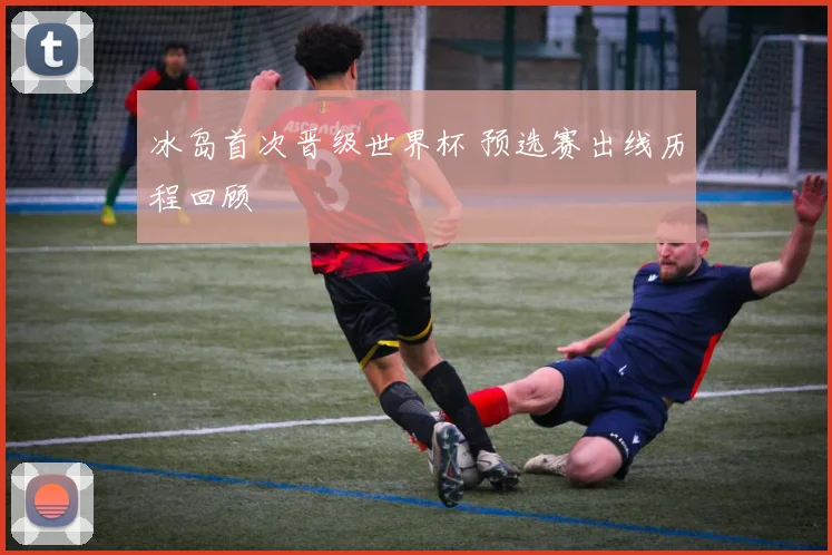 冰岛首次晋级世界杯 预选赛出线历程回顾