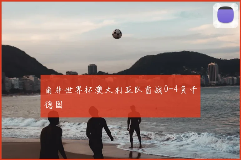 南非世界杯澳大利亚队首战0-4负于德国
