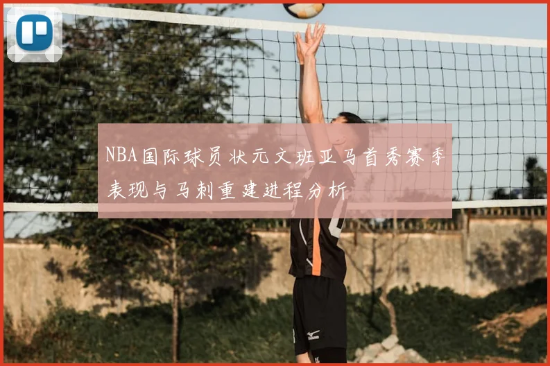 NBA国际球员状元文班亚马首秀赛季表现与马刺重建进程分析