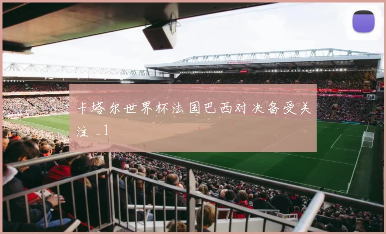 卡塔尔世界杯法国巴西对决备受关注 _1