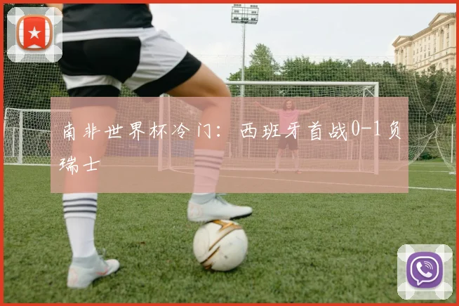 南非世界杯冷门：西班牙首战0-1负瑞士