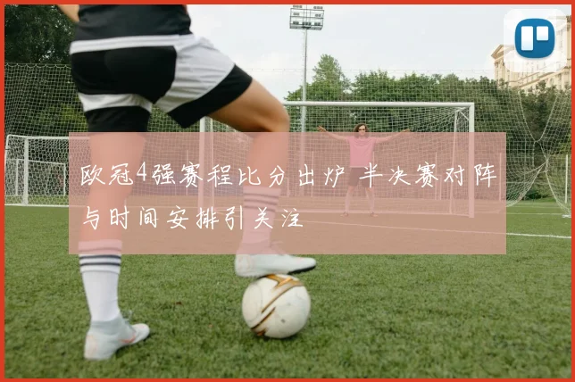 欧冠4强赛程比分出炉 半决赛对阵与时间安排引关注