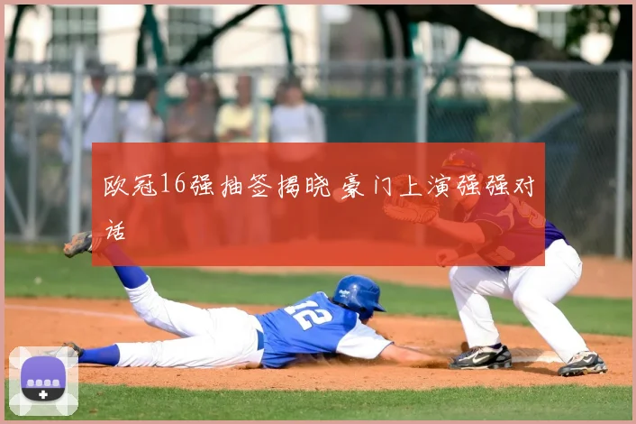 欧冠16强抽签揭晓 豪门上演强强对话