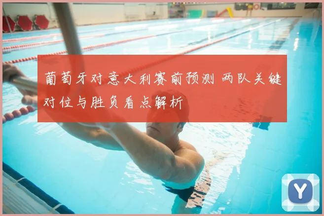 葡萄牙对意大利赛前预测 两队关键对位与胜负看点解析