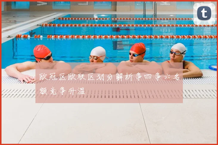 欧冠区欧联区划分解析争四争六名额竞争升温