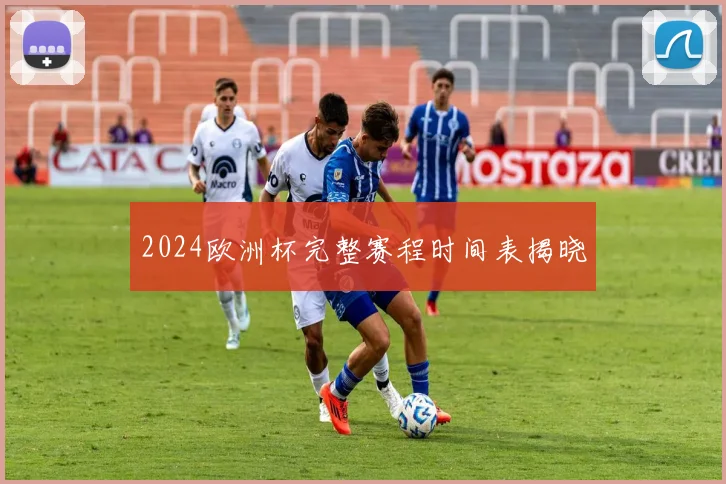 2024欧洲杯完整赛程时间表揭晓