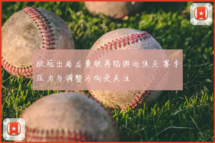 欧冠出局后曼联再陷舆论焦点 赛季压力与调整方向受关注
