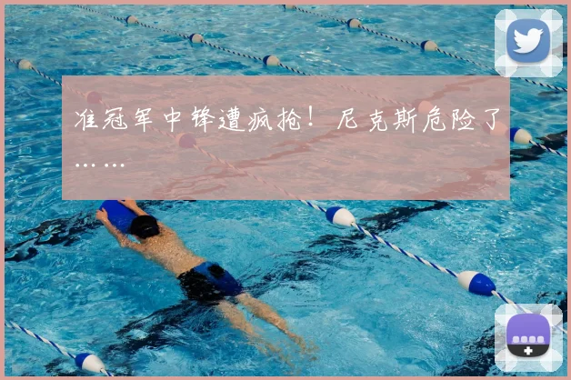 准冠军中锋遭疯抢!尼克斯危险了……