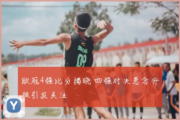 欧冠4强比分揭晓 四强对决悬念升级引发关注